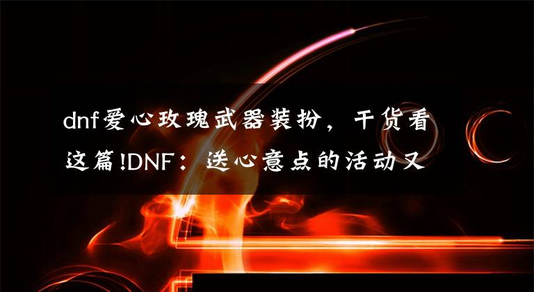 dnf爱心玫瑰武器装扮，干货看这篇!DNF：送心意点的活动又来了！这次不能错过