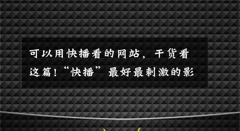 可以用快播看的网站，干货看这篇!“快播”最好最刺激的影视软件文章配图