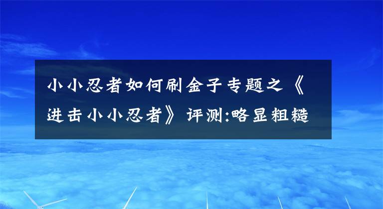 小小忍者如何刷金子专题之《进击小小忍者》评测:略显粗糙的火影手游