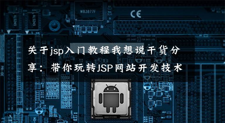 关于jsp入门教程我想说干货分享：带你玩转JSP网站开发技术