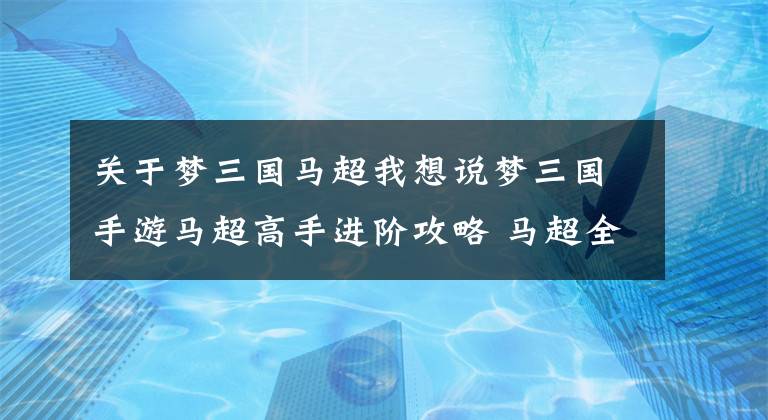 关于梦三国马超我想说梦三国手游马超高手进阶攻略 马超全面解析攻略