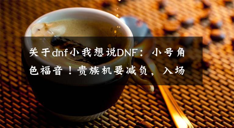 关于dnf小我想说DNF：小号角色福音！贵族机要减负，入场名望降低，副本流程优化