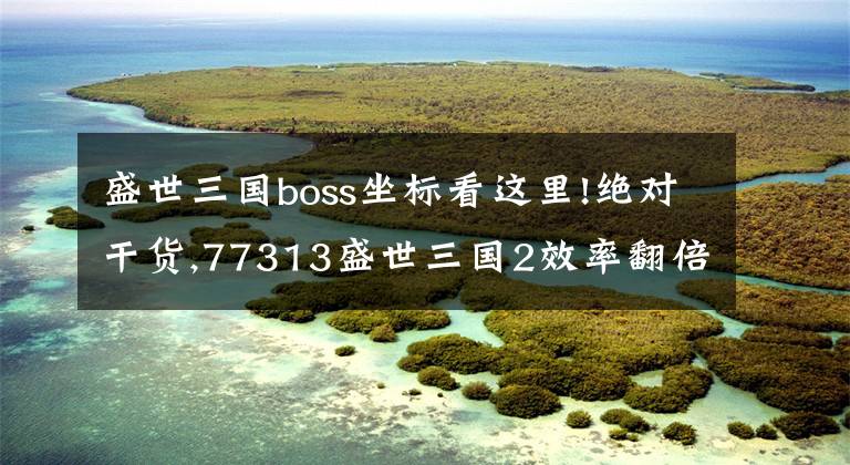 盛世三国boss坐标看这里!绝对干货,77313盛世三国2效率翻倍秘诀