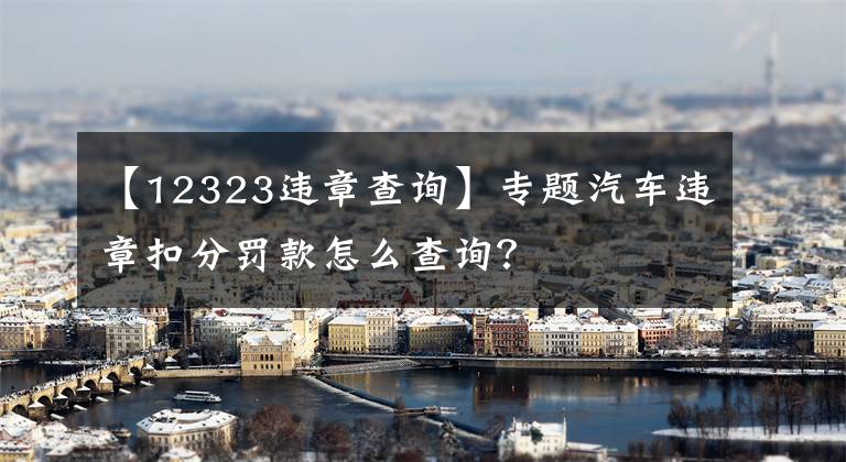 【12323违章查询】专题汽车违章扣分罚款怎么查询？文章配图