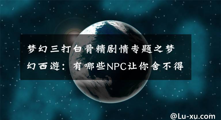 梦幻三打白骨精剧情专题之梦幻西游：有哪些NPC让你舍不得杀？白衣人是玩家永远的痛