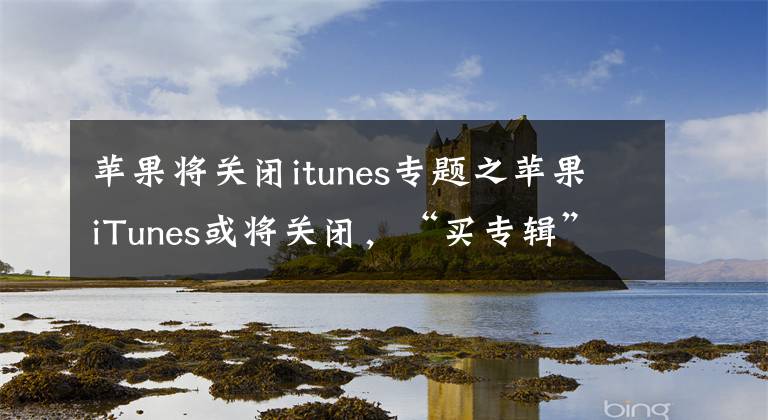 苹果将关闭itunes专题之苹果iTunes或将关闭，“买专辑”的时代要结束了？