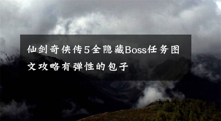 仙剑奇侠传5全隐藏Boss任务图文攻略有弹性的包子