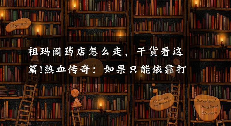 祖玛阁药店怎么走，干货看这篇!热血传奇：如果只能依靠打怪掉药水，三职业会如何发展？