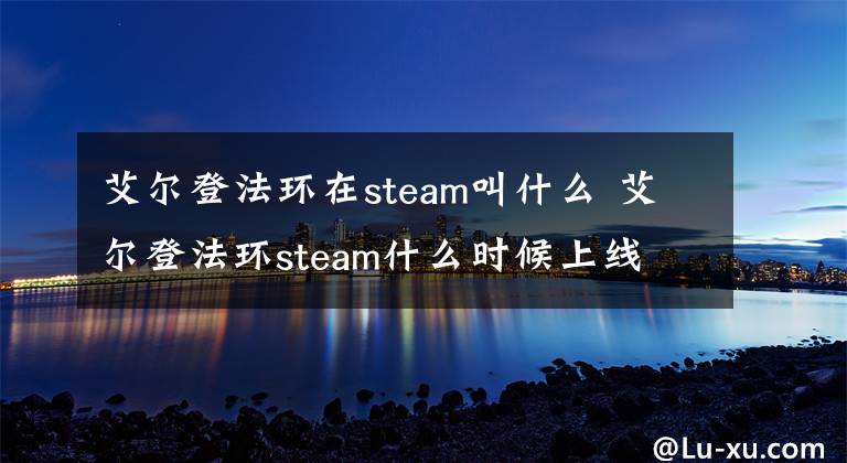 艾尔登法环在steam叫什么 艾尔登法环steam什么时候上线