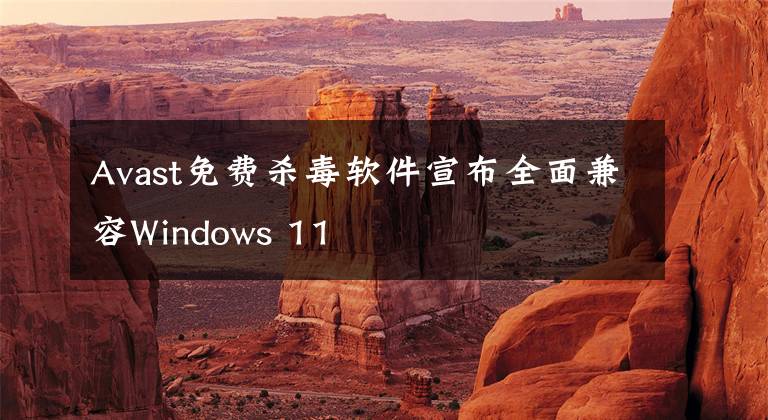 Avast免费杀毒软件宣布全面兼容Windows 11