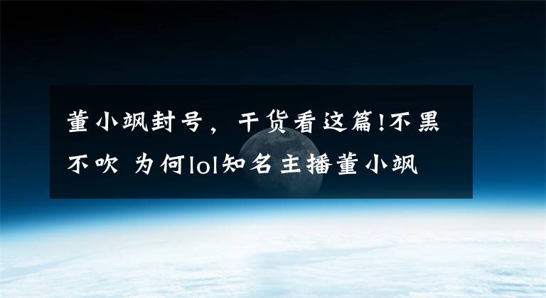 董小飒封号，干货看这篇!不黑不吹 为何lol知名主播董小飒被封号三年？