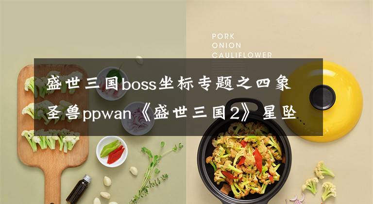 盛世三国boss坐标专题之四象圣兽ppwan《盛世三国2》星坠七星崖