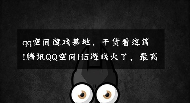 qq空间游戏基地，干货看这篇!腾讯QQ空间H5游戏火了，最高日导入30万用户，只是刚刚开始