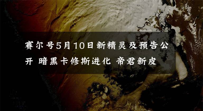 赛尔号5月10日新精灵及预告公开 暗黑卡修斯进化 帝君新皮肤公开