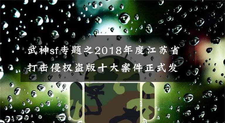 武神sf专题之2018年度江苏省打击侵权盗版十大案件正式发布