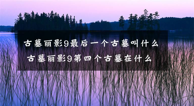 古墓丽影9最后一个古墓叫什么 古墓丽影9第四个古墓在什么地方