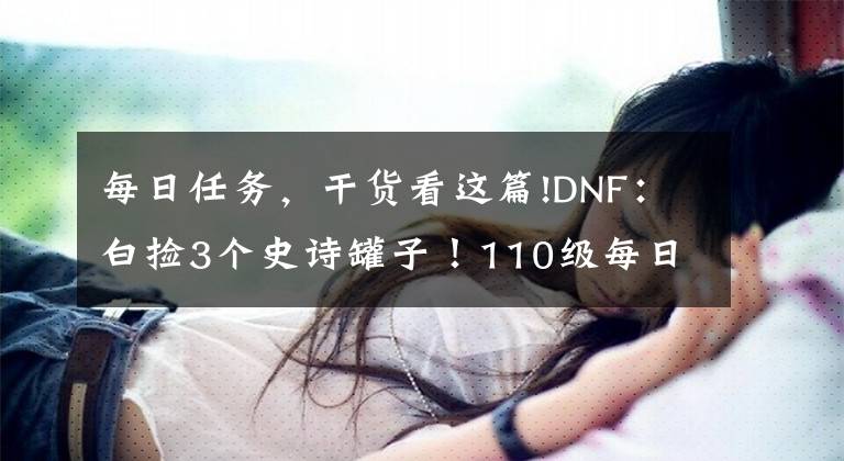 每日任务，干货看这篇!DNF：白捡3个史诗罐子！110级每日任务小技巧，压低名望拿史诗