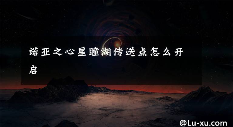 诺亚之心星瞳湖传送点怎么开启