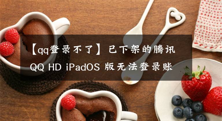 【qq登录不了】已下架的腾讯 QQ HD iPadOS 版无法登录账号，提示当前版本过低