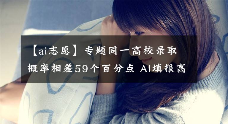 【ai志愿】专题同一高校录取概率相差59个百分点 AI填报高考志愿不靠谱