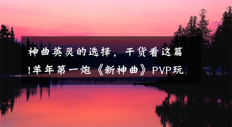 神曲英灵的选择，干货看这篇!羊年第一炮《新神曲》PVP玩法大点评！