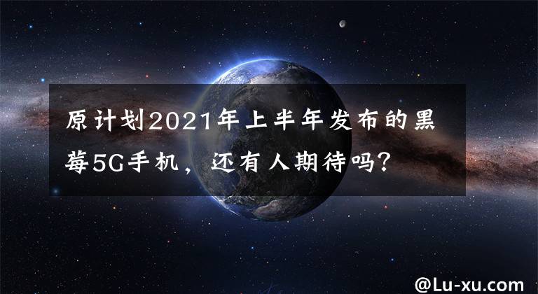 原计划2021年上半年发布的黑莓5G手机，还有人期待吗？文章配图