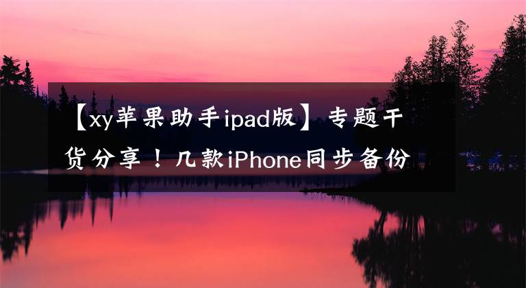 【xy苹果助手ipad版】专题干货分享！几款iPhone同步备份工具推荐