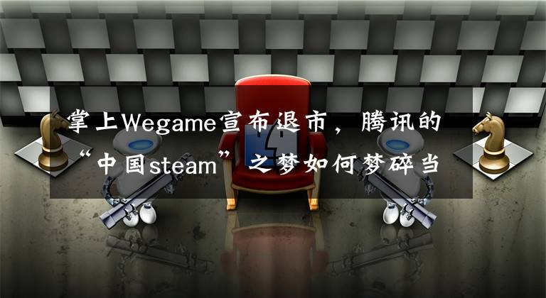 掌上Wegame宣布退市，腾讯的“中国steam”之梦如何梦碎当场