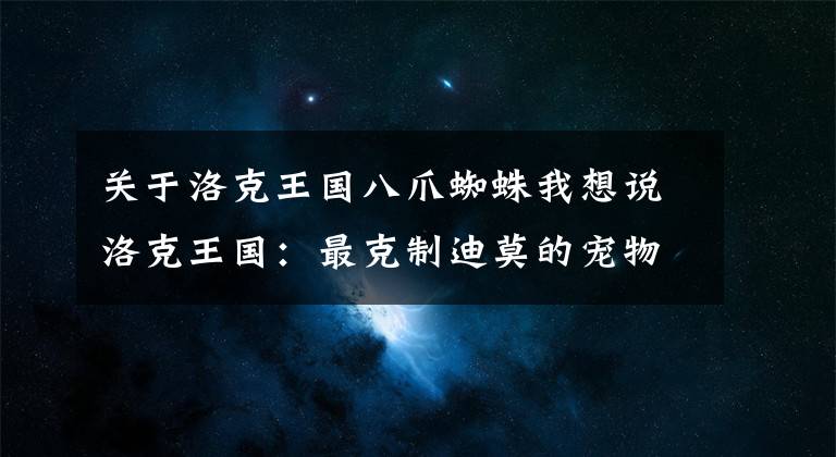 关于洛克王国八爪蜘蛛我想说洛克王国：最克制迪莫的宠物，鸭吉吉的第十种形象，疯狂追加伤害