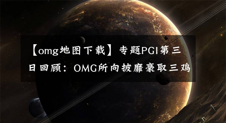 【omg地图下载】专题PGI第三日回顾：OMG所向披靡豪取三鸡！2735分高居榜首傲视群雄！