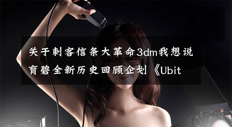 关于刺客信条大革命3dm我想说育碧全新历史回顾企划《Ubitopia》试播集 中文字幕