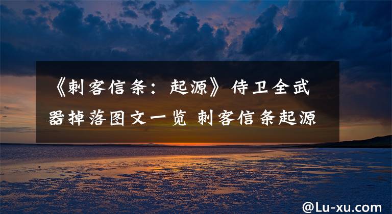 《刺客信条：起源》侍卫全武器掉落图文一览 刺客信条起源侍卫掉落一览文章配图