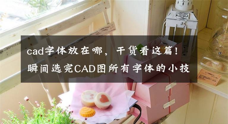 cad字体放在哪，干货看这篇!瞬间选完CAD图所有字体的小技巧