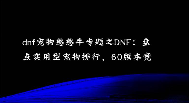 dnf宠物憨憨牛专题之DNF：盘点实用型宠物排行，60版本竞速大佬必备，惊艳到我了