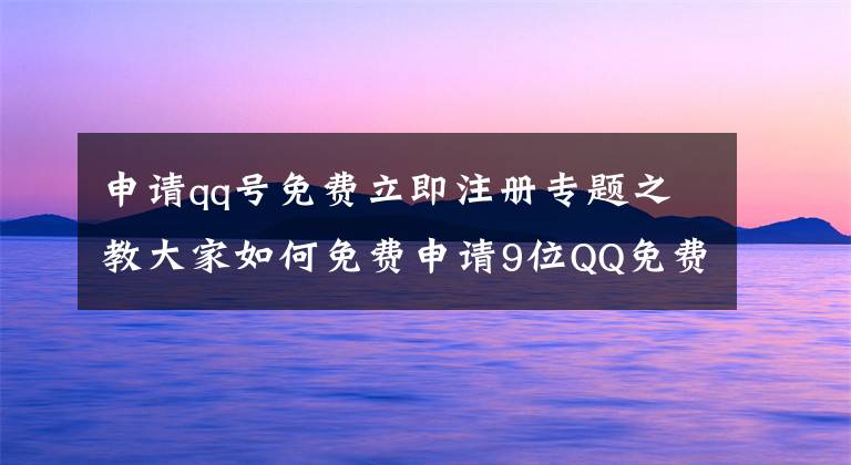 申请qq号免费立即注册专题之教大家如何免费申请9位QQ免费靓号 不喜欢可换号 满意再注册