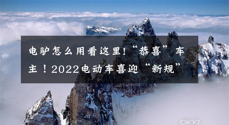 电驴怎么用看这里!“恭喜”车主！2022电动车喜迎“新规”，以后出门更方便了