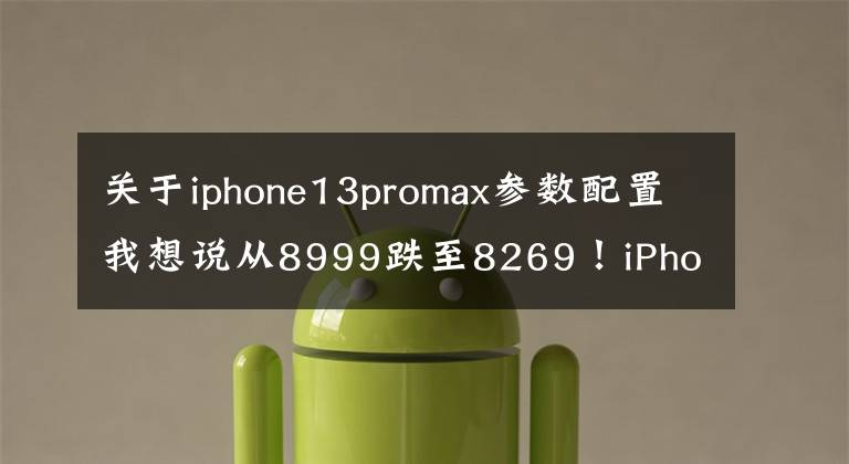 关于iphone13promax参数配置我想说从8999跌至8269！iPhone 13 Pro Max：三大独家亮点，终于等到了