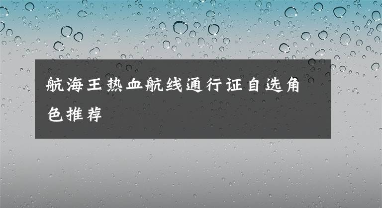 航海王热血航线通行证自选角色推荐