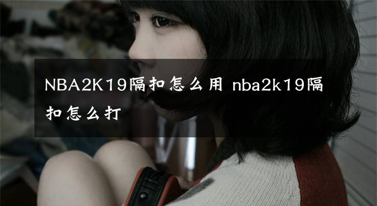 NBA2K19隔扣怎么用 nba2k19隔扣怎么打