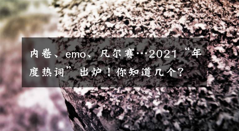 内卷、emo、凡尔赛…2021“年度热词”出炉！你知道几个？文章配图