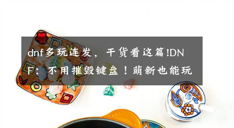 dnf多玩连发，干货看这篇!DNF：不用摧毁键盘！萌新也能玩精灵CP武器技巧