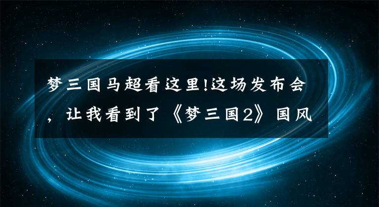 梦三国马超看这里!这场发布会，让我看到了《梦三国2》国风竞技新风貌的美好愿景