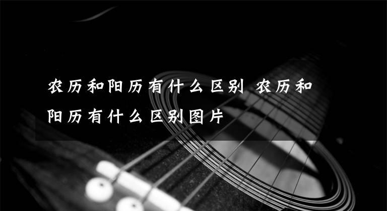 农历和阳历有什么区别 农历和阳历有什么区别图片文章配图