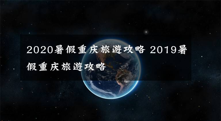 2020暑假重庆旅游攻略 2019暑假重庆旅游攻略文章配图
