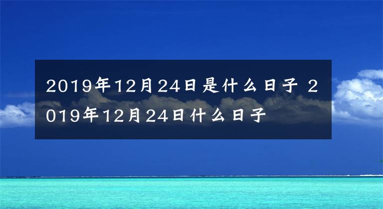 2019年12月24日是什么日子 2019年12月24日什么日子