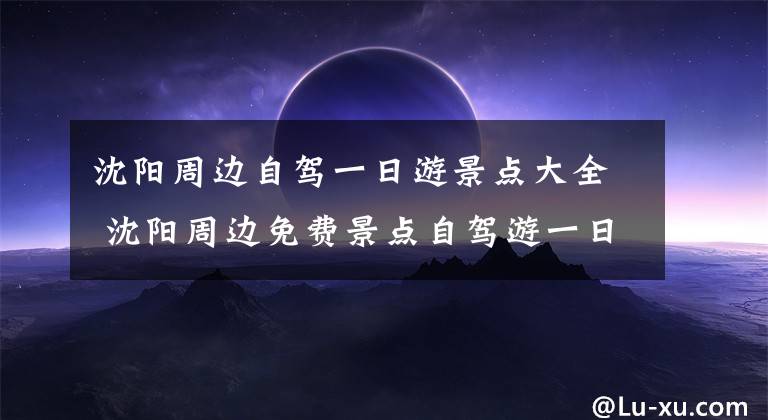 沈阳周边自驾一日游景点大全 沈阳周边免费景点自驾游一日