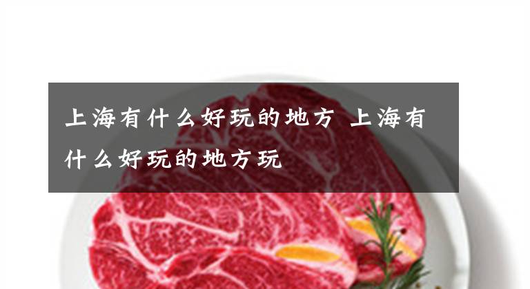 上海有什么好玩的地方 上海有什么好玩的地方玩文章配图