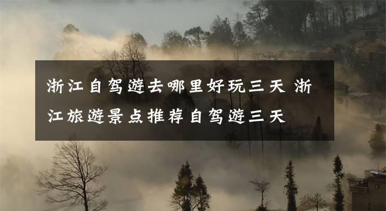 浙江自驾游去哪里好玩三天 浙江旅游景点推荐自驾游三天文章配图