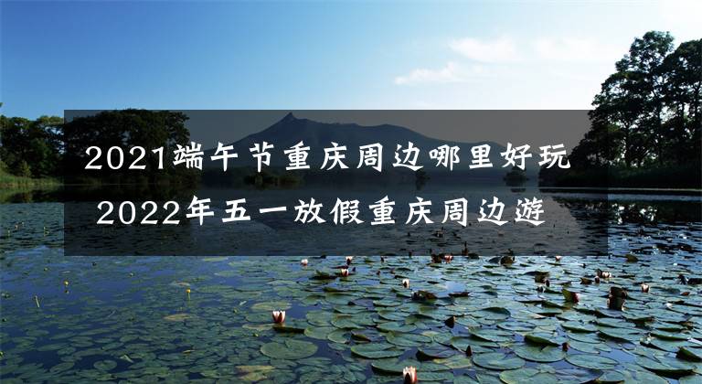 2021端午节重庆周边哪里好玩 2022年五一放假重庆周边游文章配图