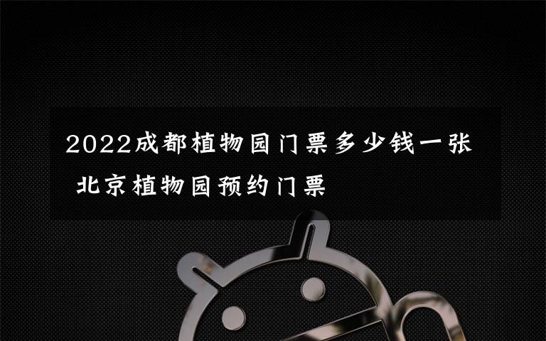 2022成都植物园门票多少钱一张 北京植物园预约门票文章配图